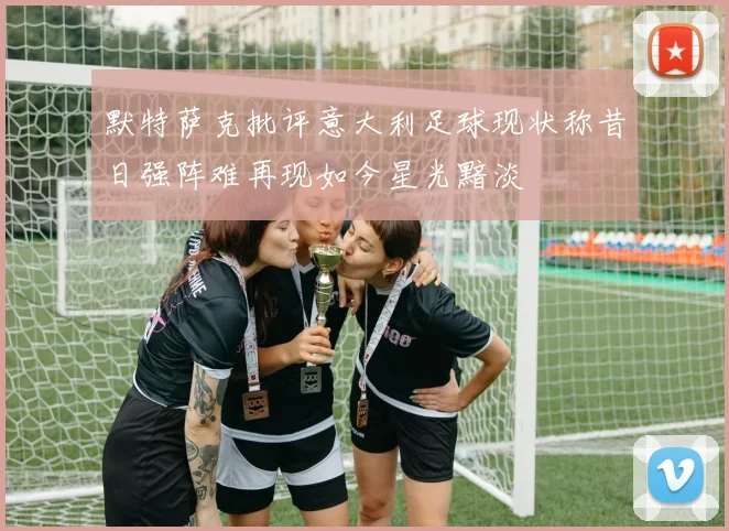 默特萨克批评意大利足球现状称昔日强阵难再现如今星光黯淡