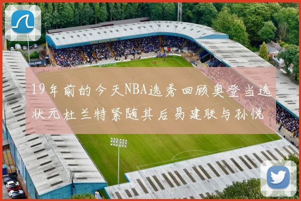 19年前的今天NBA选秀回顾奥登当选状元杜兰特紧随其后易建联与孙悦同场竞技