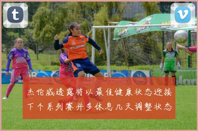 杰伦威透露将以最佳健康状态迎接下个系列赛并多休息几天调整状态