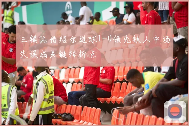 三镇凭借绍尔进球1-0领先铁人中场失误成关键转折点