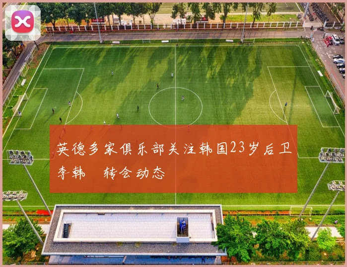 英德多家俱乐部关注韩国23岁后卫李韩汎转会动态