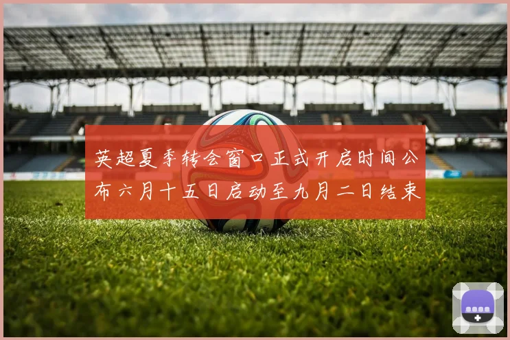英超夏季转会窗口正式开启时间公布六月十五日启动至九月二日结束