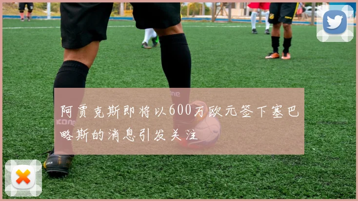 阿贾克斯即将以600万欧元签下塞巴略斯的消息引发关注