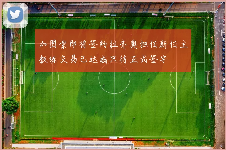 加图索即将签约拉齐奥担任新任主教练交易已达成只待正式签字
