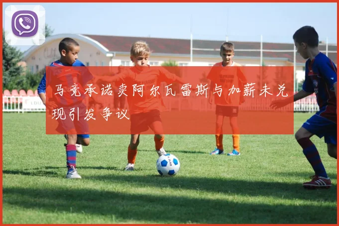 马竞承诺卖阿尔瓦雷斯与加薪未兑现引发争议