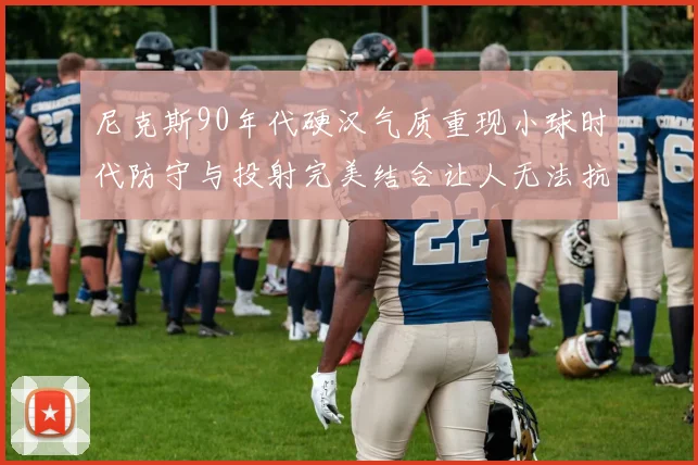 尼克斯90年代硬汉气质重现小球时代防守与投射完美结合让人无法抗拒