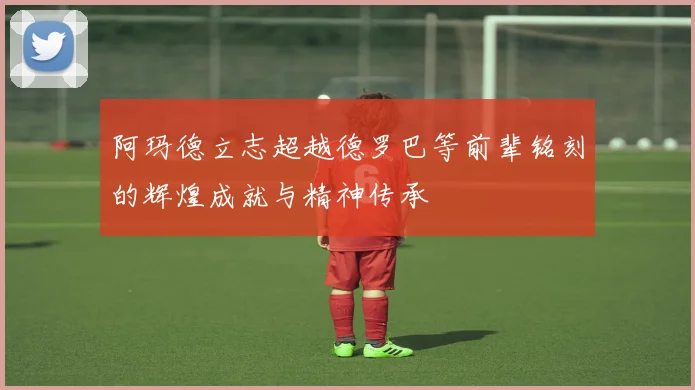 阿玛德立志超越德罗巴等前辈铭刻的辉煌成就与精神传承