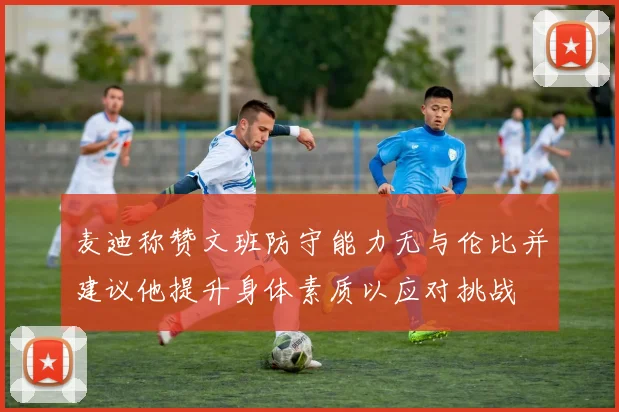 麦迪称赞文班防守能力无与伦比并建议他提升身体素质以应对挑战