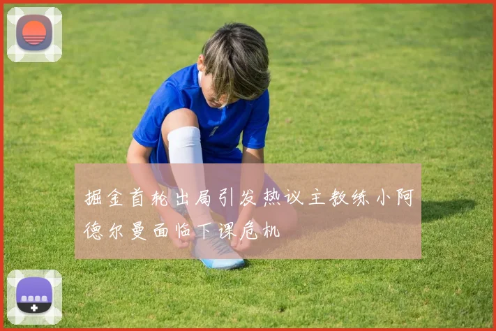 掘金首轮出局引发热议主教练小阿德尔曼面临下课危机