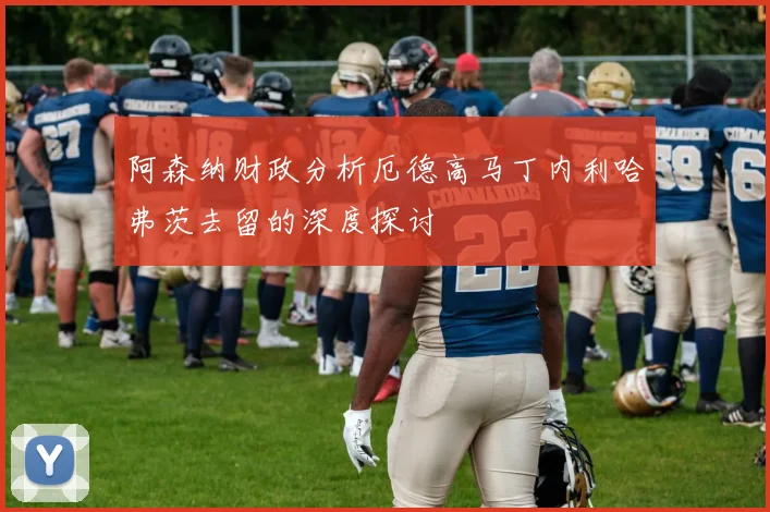 阿森纳财政分析厄德高马丁内利哈弗茨去留的深度探讨