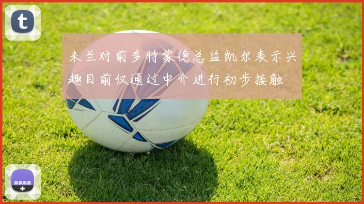 米兰对前多特蒙德总监凯尔表示兴趣目前仅通过中介进行初步接触