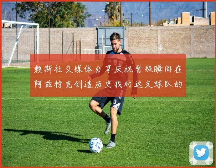 赖斯社交媒体分享庆祝晋级瞬间在阿兹特克创造历史我对这支球队的热爱无以言表