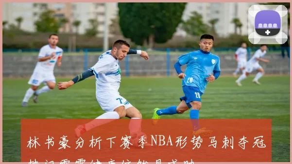 林书豪分析下赛季NBA形势马刺夺冠热门雷霆健康依然具威胁