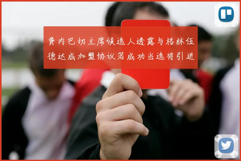 费内巴切主席候选人透露与格林伍德达成加盟协议若成功当选将引进他