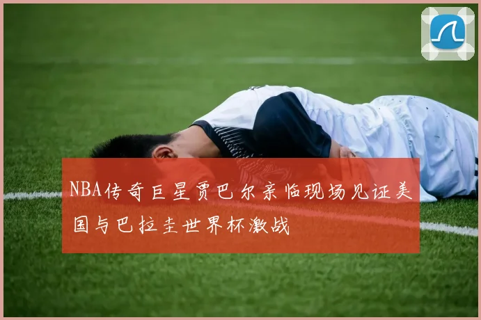 NBA传奇巨星贾巴尔亲临现场见证美国与巴拉圭世界杯激战