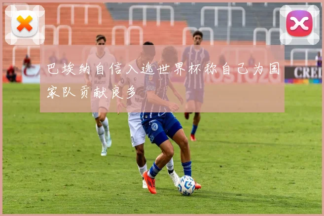 巴埃纳自信入选世界杯称自己为国家队贡献良多