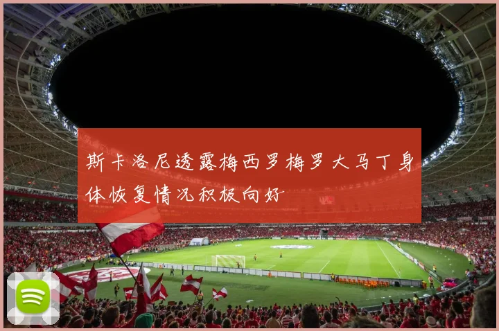 斯卡洛尼透露梅西罗梅罗大马丁身体恢复情况积极向好