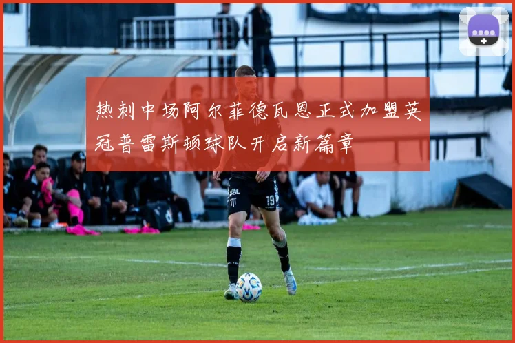 热刺中场阿尔菲德瓦恩正式加盟英冠普雷斯顿球队开启新篇章