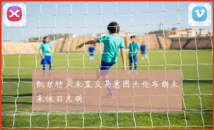 凯尔特人未显交易意图杰伦布朗未来依旧光明