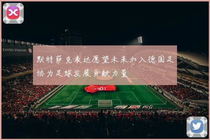 默特萨克表达愿望未来加入德国足协为足球发展贡献力量