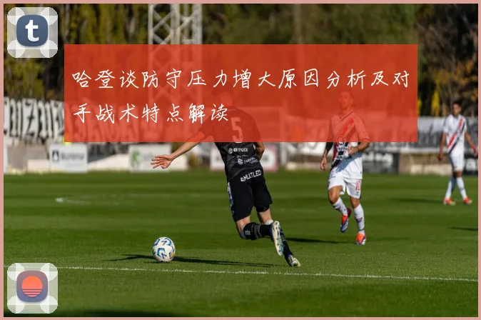 哈登谈防守压力增大原因分析及对手战术特点解读