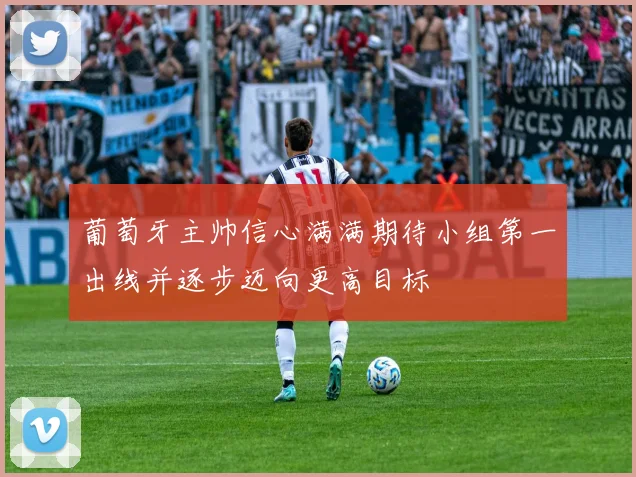 葡萄牙主帅信心满满期待小组第一出线并逐步迈向更高目标