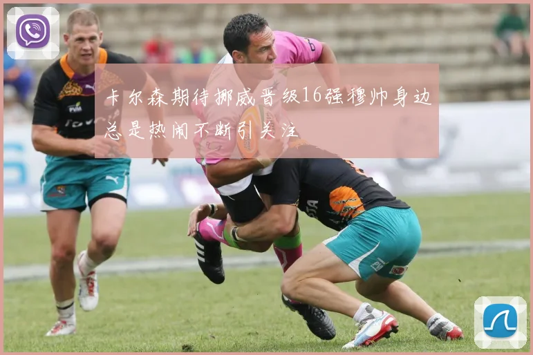 卡尔森期待挪威晋级16强穆帅身边总是热闹不断引关注