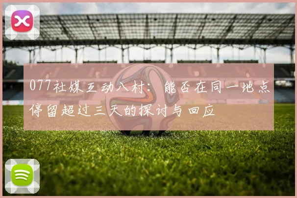 077社媒互动八村：能否在同一地点停留超过三天的探讨与回应