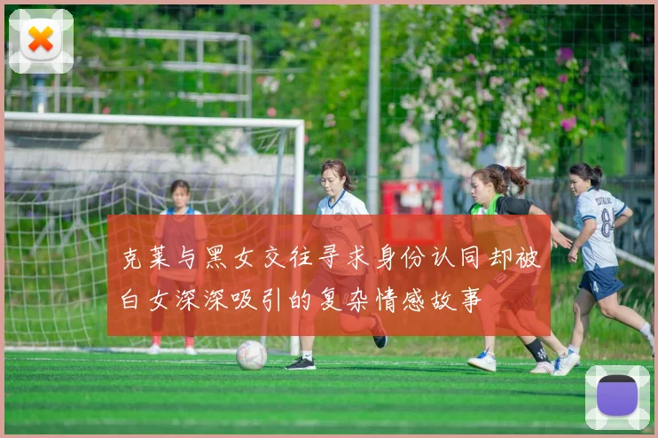 克莱与黑女交往寻求身份认同却被白女深深吸引的复杂情感故事