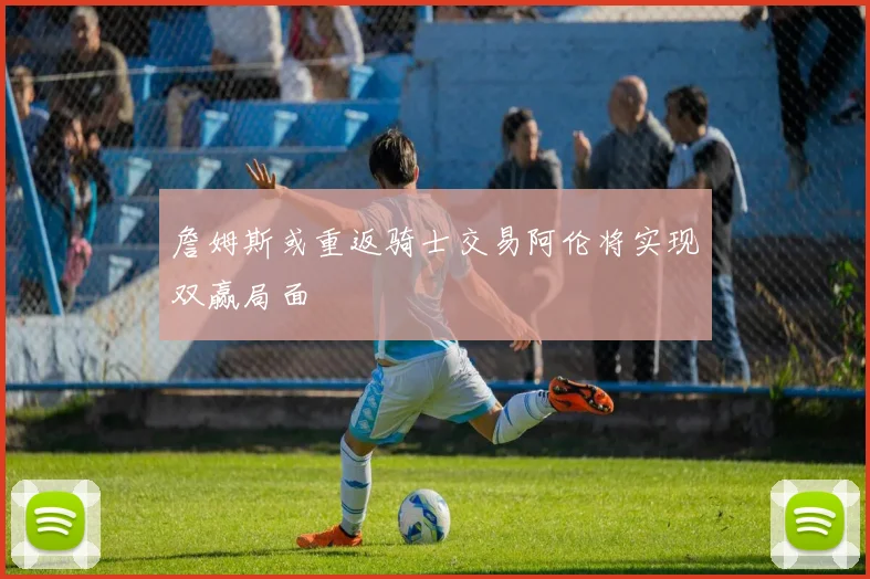 詹姆斯或重返骑士交易阿伦将实现双赢局面