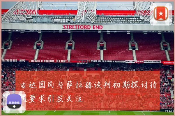 吉达国民与萨拉赫谈判初期探讨待遇要求引发关注