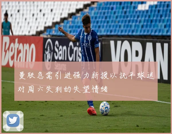 曼联急需引进强力新援以抚平球迷对周六失利的失望情绪
