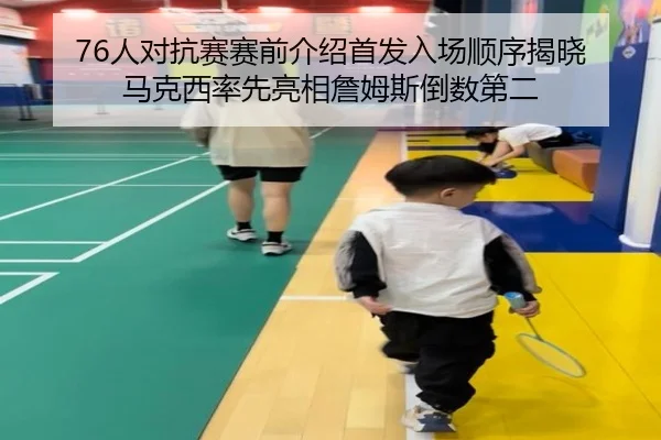 76人对抗赛赛前介绍首发入场顺序揭晓 马克西率先亮相詹姆斯倒数第二
