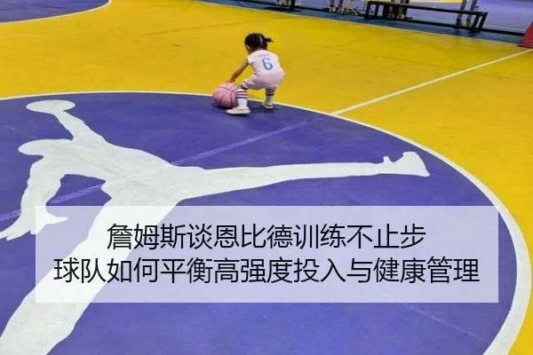 詹姆斯谈恩比德训练不止步 球队如何平衡高强度投入与健康管理